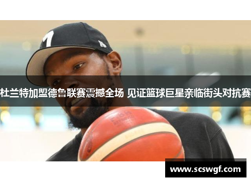 杜兰特加盟德鲁联赛震撼全场 见证篮球巨星亲临街头对抗赛