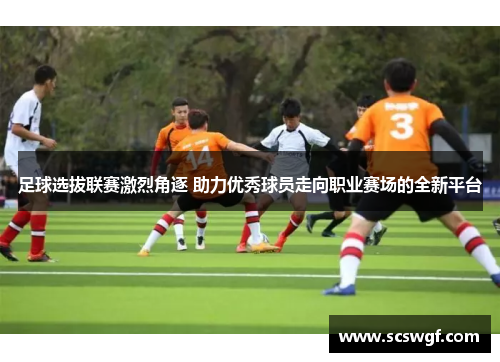 足球选拔联赛激烈角逐 助力优秀球员走向职业赛场的全新平台